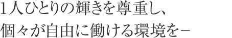 1人ひとりの輝きを尊重し、個々が自由に働ける環境を－